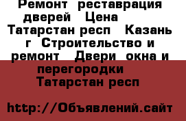 Ремонт, реставрация дверей › Цена ­ 300 - Татарстан респ., Казань г. Строительство и ремонт » Двери, окна и перегородки   . Татарстан респ.